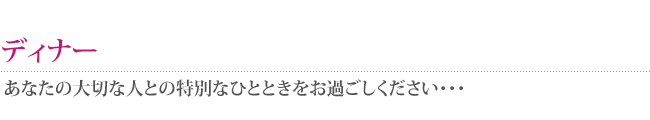 ディナー ~あなたの大切な人との特別なひとときをお過ごしください~